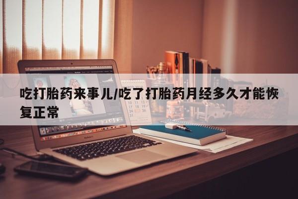 卖流产药联系方式吃打胎药来事儿/吃了打胎药月经多久才能恢复正常