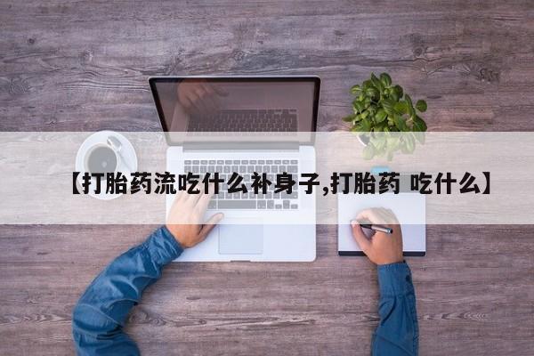 卖流产药联系方式【打胎药流吃什么补身子,打胎药 吃什么】