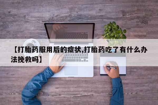 卖流产药联系方式【打胎药服用后的症状,打胎药吃了有什么办法挽救吗】