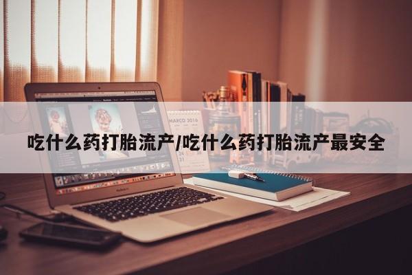 卖流产药联系方式吃什么药打胎流产/吃什么药打胎流产最安全