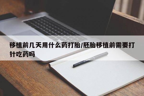 卖流产药联系方式移植前几天用什么药打胎/胚胎移植前需要打针吃药吗