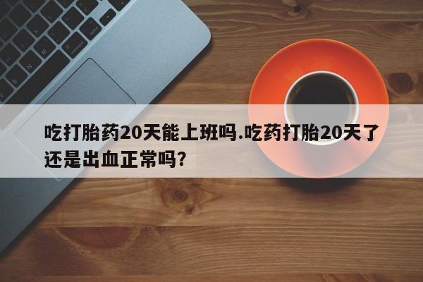 卖流产药联系方式吃打胎药20天能上班吗.吃药打胎20天了还是出血正常吗？