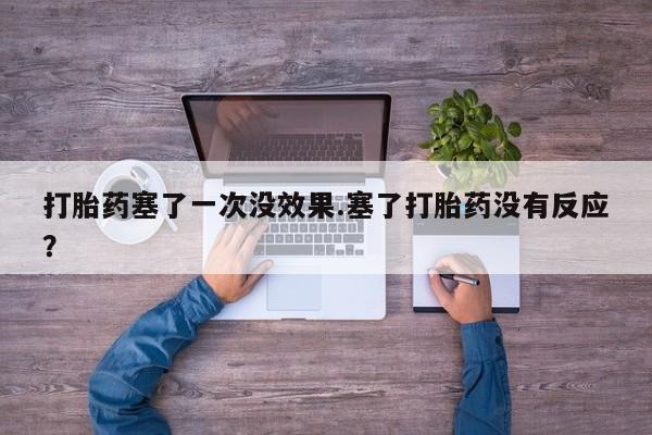 卖流产药联系方式打胎药塞了一次没效果.塞了打胎药没有反应？