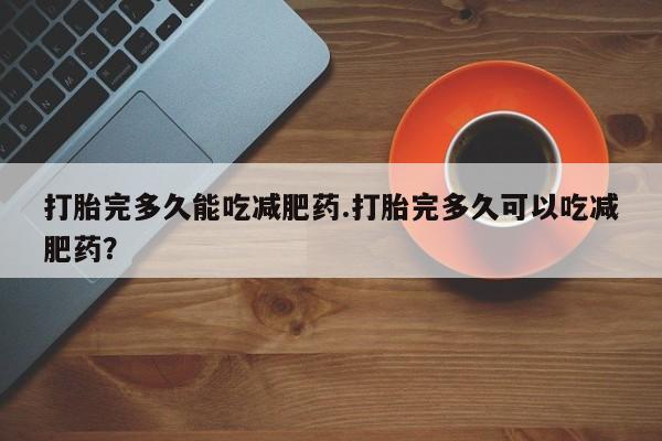 卖流产药联系方式打胎完多久能吃减肥药.打胎完多久可以吃减肥药？