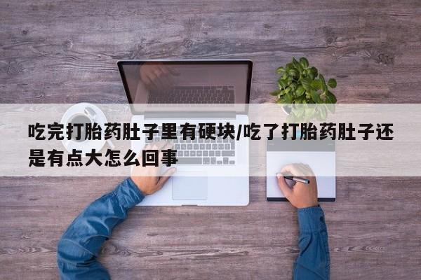 卖流产药联系方式吃完打胎药肚子里有硬块/吃了打胎药肚子还是有点大怎么回事