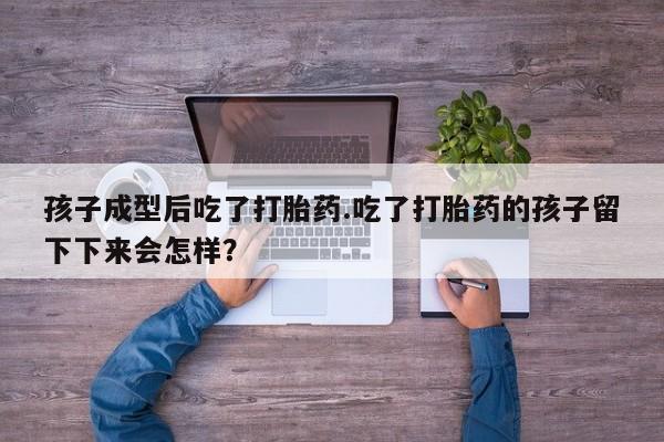 卖流产药联系方式孩子成型后吃了打胎药.吃了打胎药的孩子留下下来会怎样？