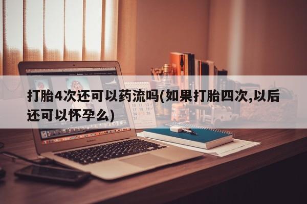 卖流产药联系方式打胎4次还可以药流吗(如果打胎四次,以后还可以怀孕么)