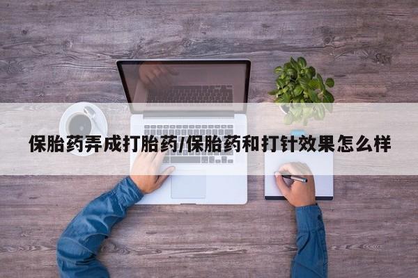 卖流产药联系方式保胎药弄成打胎药/保胎药和打针效果怎么样