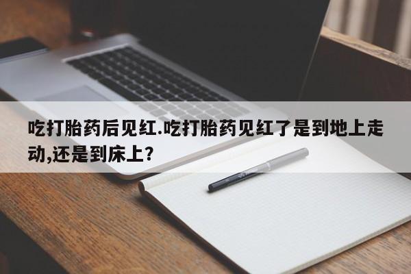卖流产药联系方式吃打胎药后见红.吃打胎药见红了是到地上走动,还是到床上？