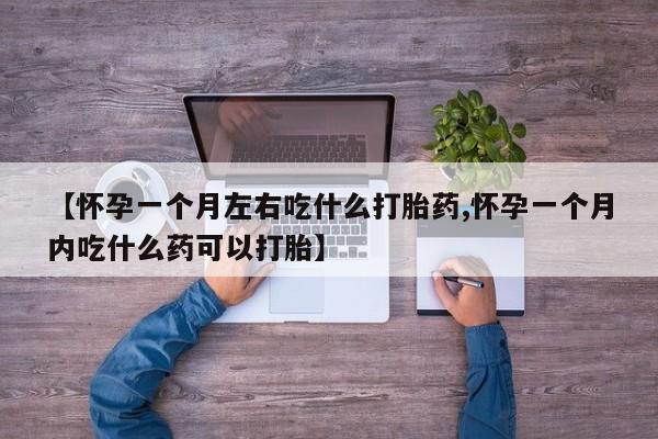 卖流产药联系方式【怀孕一个月左右吃什么打胎药,怀孕一个月内吃什么药可以打胎】