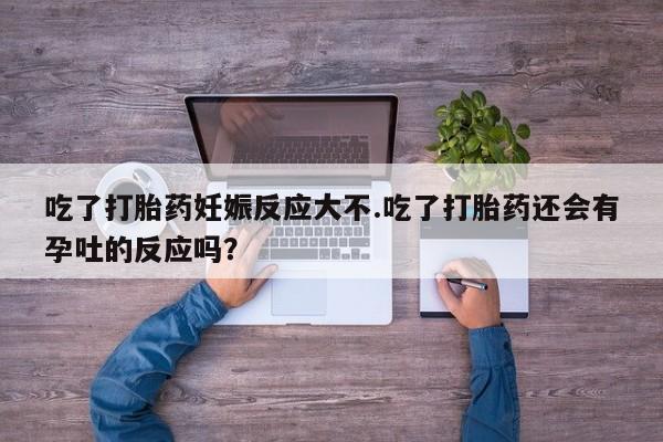 卖流产药联系方式吃了打胎药妊娠反应大不.吃了打胎药还会有孕吐的反应吗？