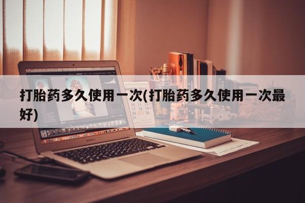 卖流产药联系方式打胎药多久使用一次(打胎药多久使用一次最好)