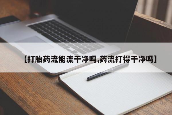 卖流产药联系方式【打胎药流能流干净吗,药流打得干净吗】