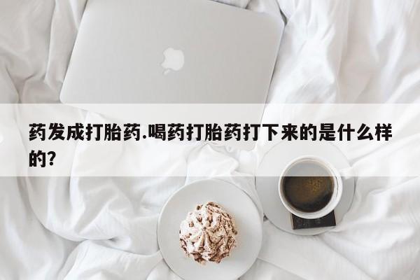 卖流产药联系方式药发成打胎药.喝药打胎药打下来的是什么样的？