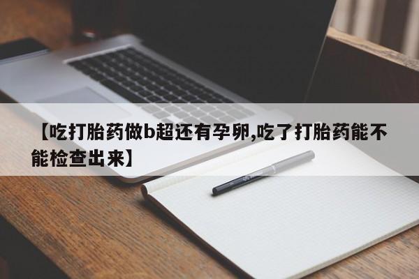 卖流产药联系方式【吃打胎药做b超还有孕卵,吃了打胎药能不能检查出来】
