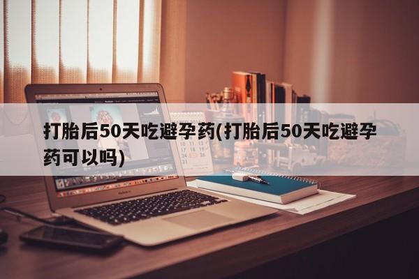卖流产药联系方式打胎后50天吃避孕药(打胎后50天吃避孕药可以吗)