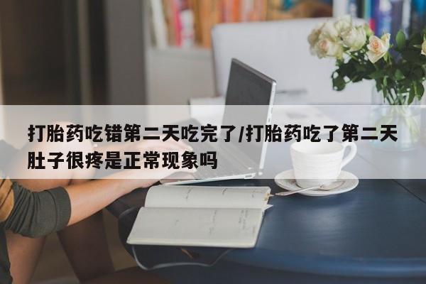 卖流产药联系方式打胎药吃错第二天吃完了/打胎药吃了第二天肚子很疼是正常现象吗