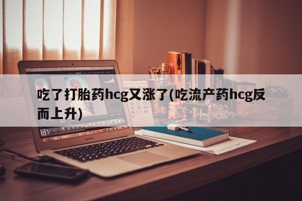 卖流产药联系方式吃了打胎药hcg又涨了(吃流产药hcg反而上升)