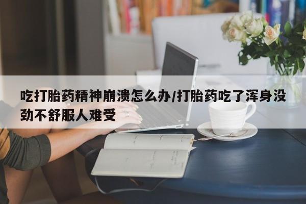 卖流产药联系方式吃打胎药精神崩溃怎么办/打胎药吃了浑身没劲不舒服人难受