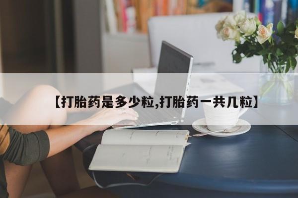 卖流产药联系方式【打胎药是多少粒,打胎药一共几粒】