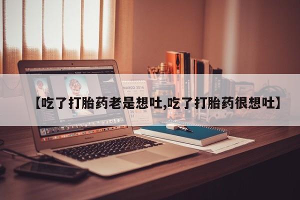 卖流产药联系方式【吃了打胎药老是想吐,吃了打胎药很想吐】