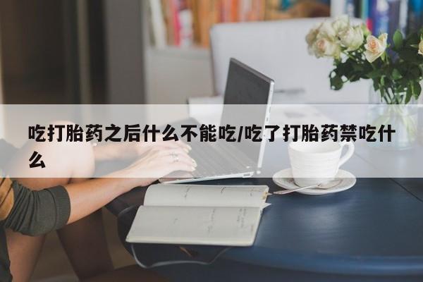 卖流产药联系方式吃打胎药之后什么不能吃/吃了打胎药禁吃什么