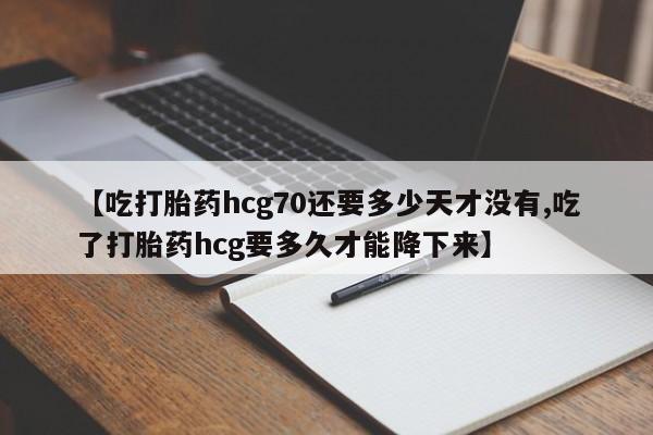 卖流产药联系方式【吃打胎药hcg70还要多少天才没有,吃了打胎药hcg要多久才能降下来】