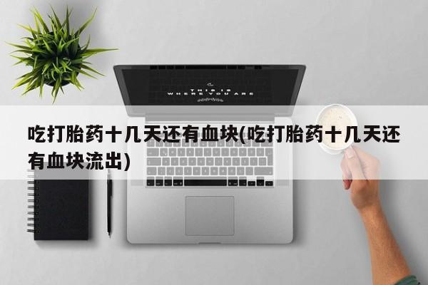 卖流产药联系方式吃打胎药十几天还有血块(吃打胎药十几天还有血块流出)