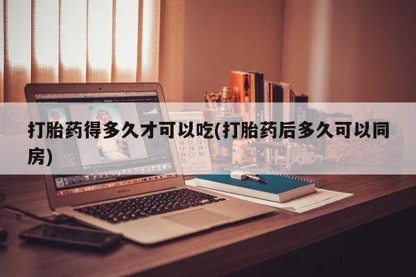 卖流产药联系方式打胎药得多久才可以吃(打胎药后多久可以同房)