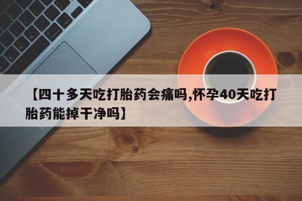 卖流产药联系方式【四十多天吃打胎药会痛吗,怀孕40天吃打胎药能掉干净吗】