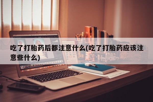 卖流产药联系方式吃了打胎药后都注意什么(吃了打胎药应该注意些什么)