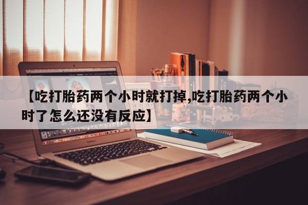 卖流产药联系方式【吃打胎药两个小时就打掉,吃打胎药两个小时了怎么还没有反应】