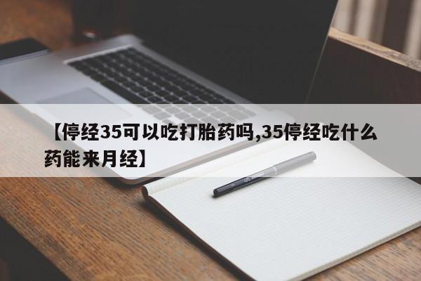 卖流产药联系方式【停经35可以吃打胎药吗,35停经吃什么药能来月经】