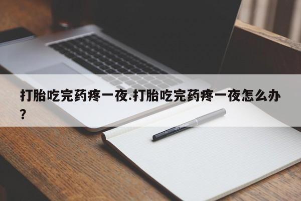 卖流产药联系方式打胎吃完药疼一夜.打胎吃完药疼一夜怎么办？