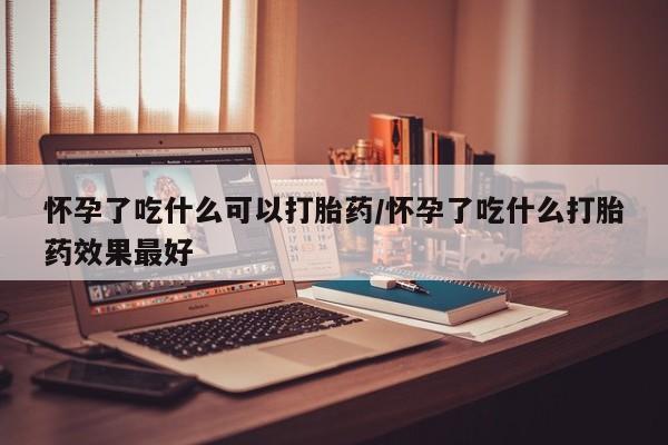 卖流产药联系方式怀孕了吃什么可以打胎药/怀孕了吃什么打胎药效果最好
