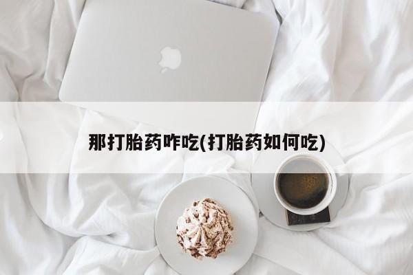 卖流产药联系方式那打胎药咋吃(打胎药如何吃)