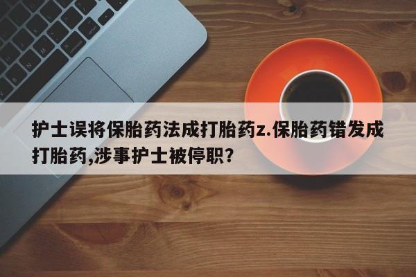卖流产药联系方式护士误将保胎药法成打胎药z.保胎药错发成打胎药,涉事护士被停职？
