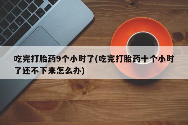卖流产药联系方式吃完打胎药9个小时了(吃完打胎药十个小时了还不下来怎么办)