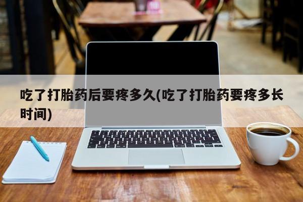 卖流产药联系方式吃了打胎药后要疼多久(吃了打胎药要疼多长时间)