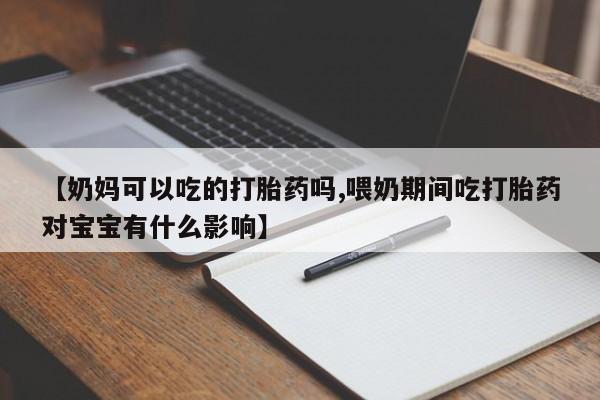 卖流产药联系方式【奶妈可以吃的打胎药吗,喂奶期间吃打胎药对宝宝有什么影响】