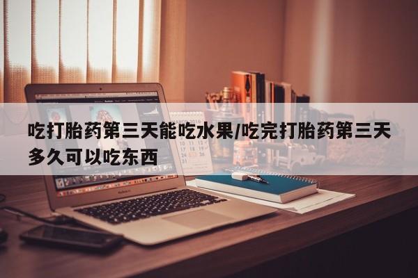卖流产药联系方式吃打胎药第三天能吃水果/吃完打胎药第三天多久可以吃东西