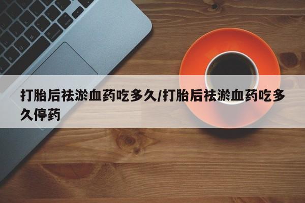 卖流产药联系方式打胎后祛淤血药吃多久/打胎后祛淤血药吃多久停药
