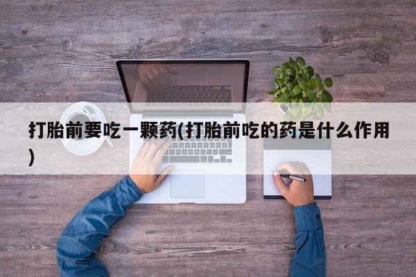 卖流产药联系方式打胎前要吃一颗药(打胎前吃的药是什么作用)