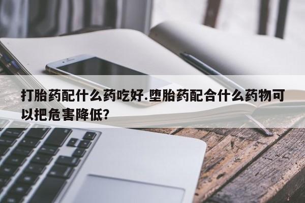 卖流产药联系方式打胎药配什么药吃好.堕胎药配合什么药物可以把危害降低？