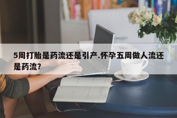 卖流产药联系方式5周打胎是药流还是引产.怀孕五周做人流还是药流？