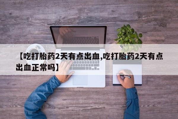 卖流产药联系方式【吃打胎药2天有点出血,吃打胎药2天有点出血正常吗】