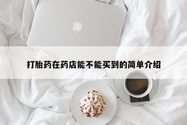 卖流产药联系方式打胎药在药店能不能买到的简单介绍
