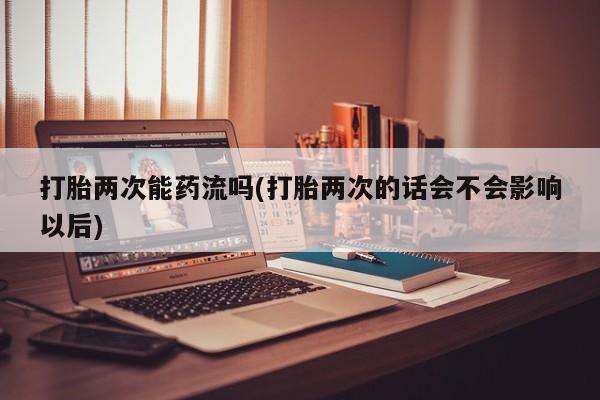 卖流产药联系方式打胎两次能药流吗(打胎两次的话会不会影响以后)