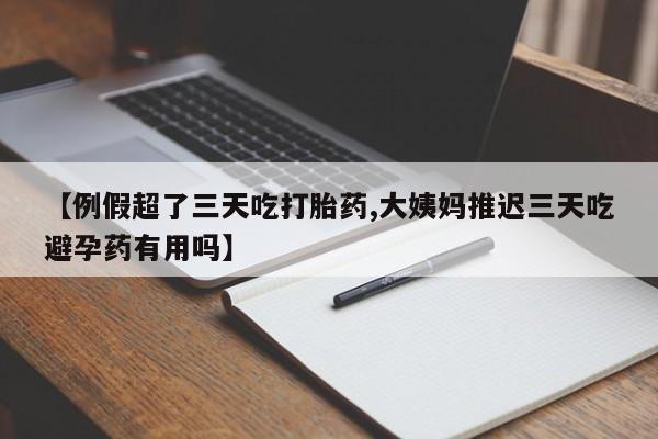 卖流产药联系方式【例假超了三天吃打胎药,大姨妈推迟三天吃避孕药有用吗】