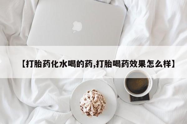 卖流产药联系方式【打胎药化水喝的药,打胎喝药效果怎么样】